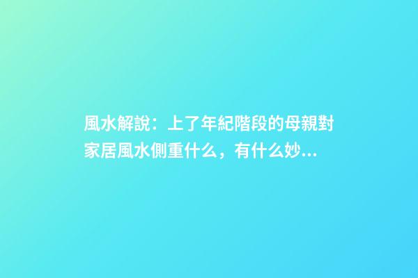 風水解說：上了年紀階段的母親對家居風水側重什么，有什么妙招？